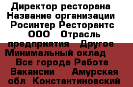 Директор ресторана › Название организации ­ Росинтер Ресторантс, ООО › Отрасль предприятия ­ Другое › Минимальный оклад ­ 1 - Все города Работа » Вакансии   . Амурская обл.,Константиновский р-н